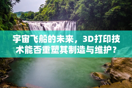 宇宙飞船的未来，3D打印技术能否重塑其制造与维护？