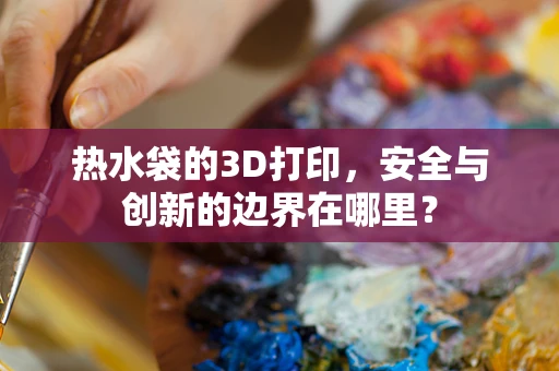热水袋的3D打印，安全与创新的边界在哪里？