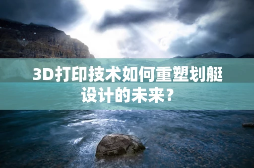 3D打印技术如何重塑划艇设计的未来？