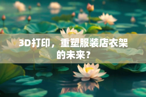 3D打印，重塑服装店衣架的未来？