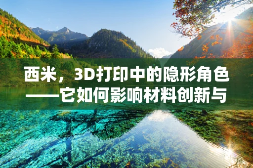 西米，3D打印中的隐形角色——它如何影响材料创新与结构优化？