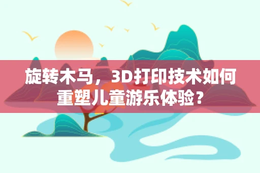 旋转木马，3D打印技术如何重塑儿童游乐体验？