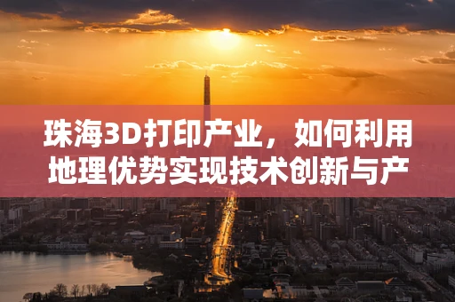 珠海3D打印产业，如何利用地理优势实现技术创新与产业升级？
