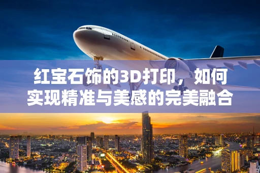 红宝石饰的3D打印，如何实现精准与美感的完美融合？