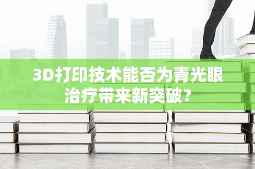 3D打印技术能否为青光眼治疗带来新突破？