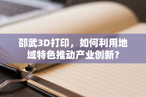 邵武3D打印，如何利用地域特色推动产业创新？