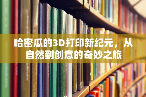 哈密瓜的3D打印新纪元，从自然到创意的奇妙之旅