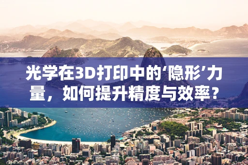 光学在3D打印中的‘隐形’力量，如何提升精度与效率？