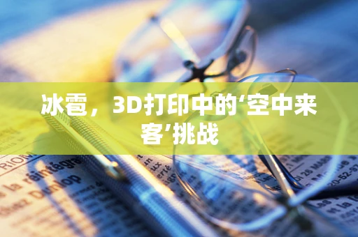 冰雹，3D打印中的‘空中来客’挑战