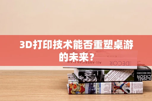 3D打印技术能否重塑桌游的未来？