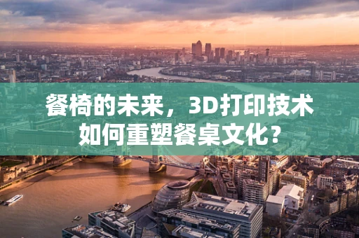 餐椅的未来，3D打印技术如何重塑餐桌文化？