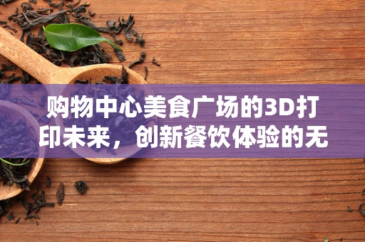 购物中心美食广场的3D打印未来，创新餐饮体验的无限可能？