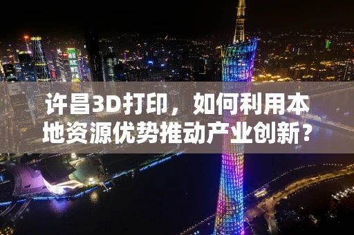 许昌3D打印，如何利用本地资源优势推动产业创新？