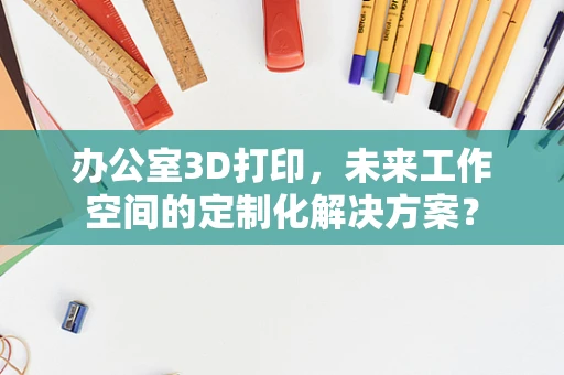 办公室3D打印，未来工作空间的定制化解决方案？