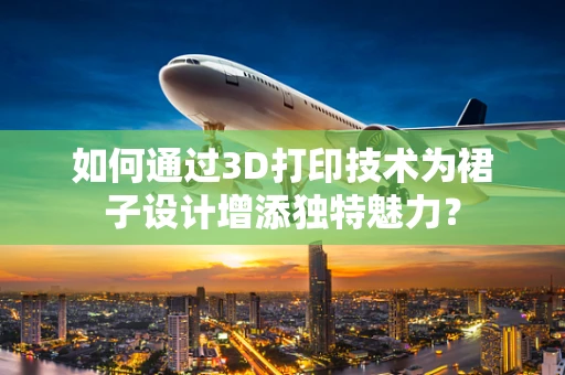 如何通过3D打印技术为裙子设计增添独特魅力？