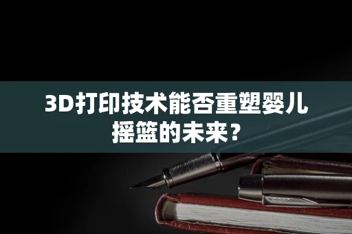 3D打印技术能否重塑婴儿摇篮的未来？