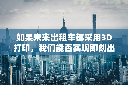 如果未来出租车都采用3D打印，我们能否实现即刻出行？
