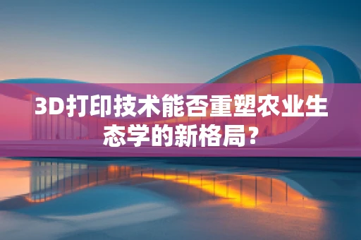 3D打印技术能否重塑农业生态学的新格局？