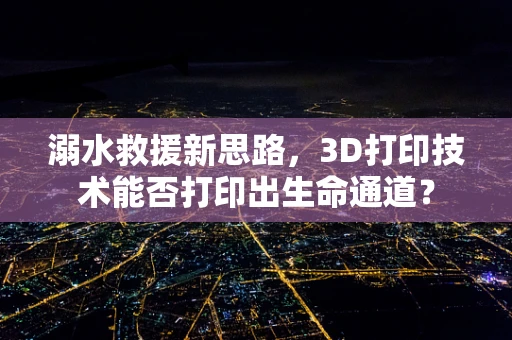 溺水救援新思路，3D打印技术能否打印出生命通道？