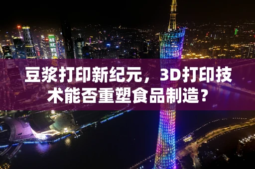 豆浆打印新纪元，3D打印技术能否重塑食品制造？