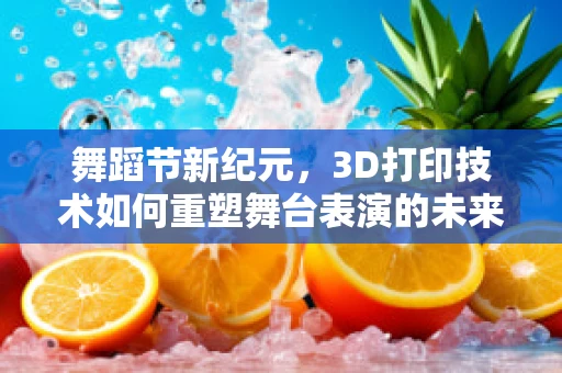 舞蹈节新纪元，3D打印技术如何重塑舞台表演的未来？