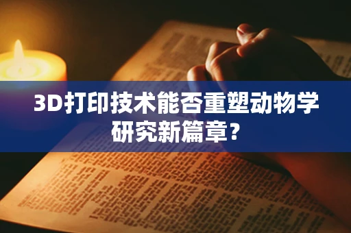 3D打印技术能否重塑动物学研究新篇章？
