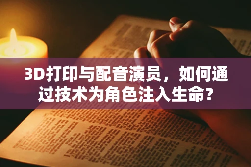 3D打印与配音演员，如何通过技术为角色注入生命？