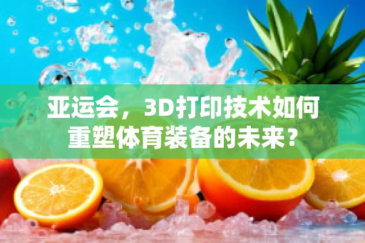 亚运会，3D打印技术如何重塑体育装备的未来？