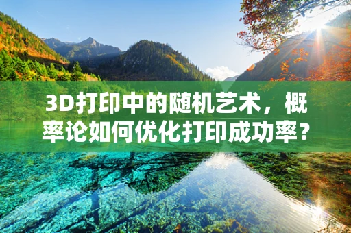 3D打印中的随机艺术，概率论如何优化打印成功率？