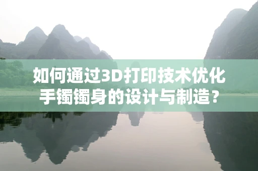 如何通过3D打印技术优化手镯镯身的设计与制造？