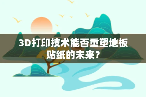 3D打印技术能否重塑地板贴纸的未来？