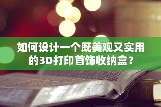 如何设计一个既美观又实用的3D打印首饰收纳盒？
