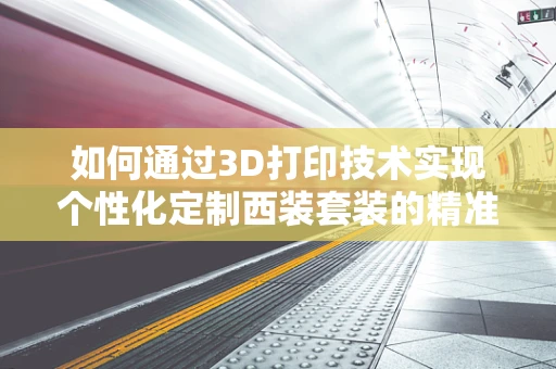 如何通过3D打印技术实现个性化定制西装套装的精准制造？