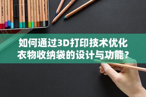 如何通过3D打印技术优化衣物收纳袋的设计与功能？