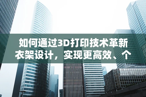 如何通过3D打印技术革新衣架设计，实现更高效、个性化的衣物管理？