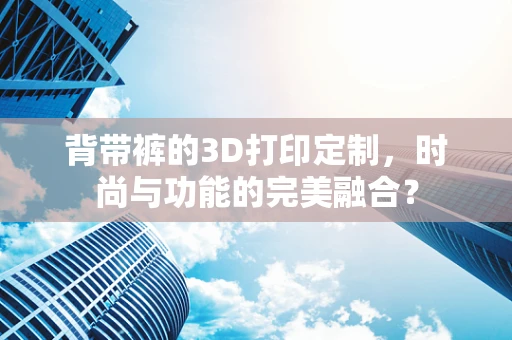 背带裤的3D打印定制，时尚与功能的完美融合？