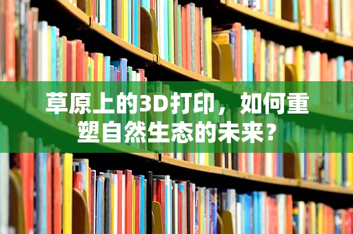 草原上的3D打印，如何重塑自然生态的未来？