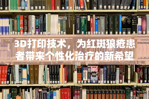 3D打印技术，为红斑狼疮患者带来个性化治疗的新希望？