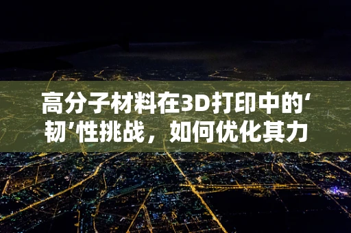 高分子材料在3D打印中的‘韧’性挑战，如何优化其力学性能？