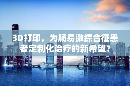 3D打印，为肠易激综合征患者定制化治疗的新希望？