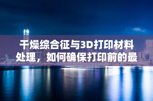 干燥综合征与3D打印材料处理，如何确保打印前的最佳干燥效果？