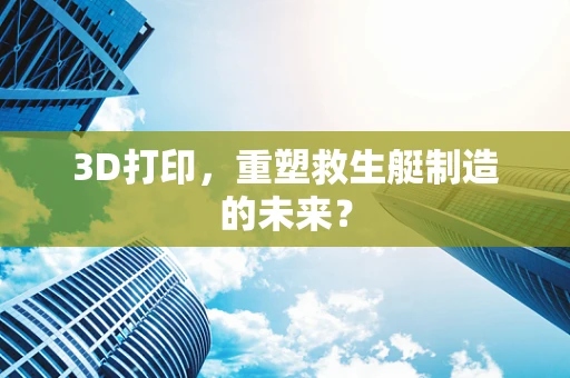 3D打印，重塑救生艇制造的未来？