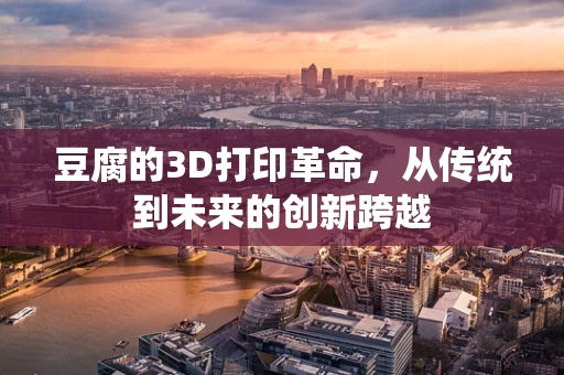 豆腐的3D打印革命，从传统到未来的创新跨越