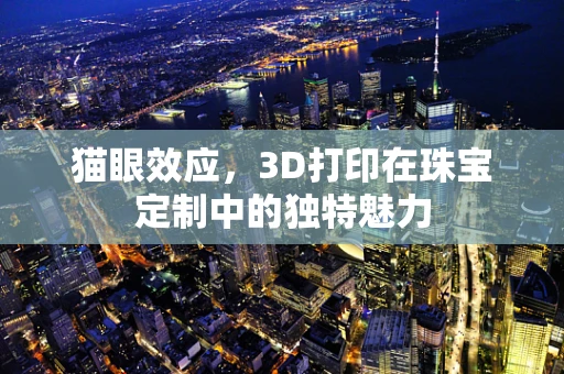猫眼效应，3D打印在珠宝定制中的独特魅力