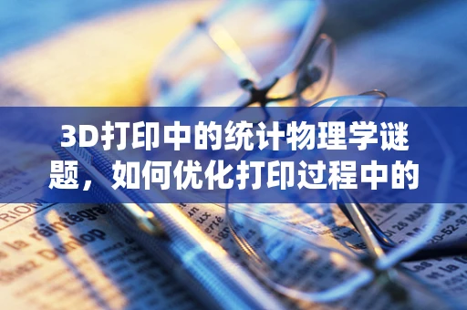 3D打印中的统计物理学谜题，如何优化打印过程中的自组织行为？