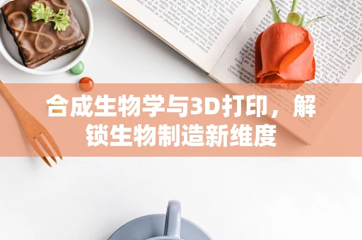 合成生物学与3D打印，解锁生物制造新维度