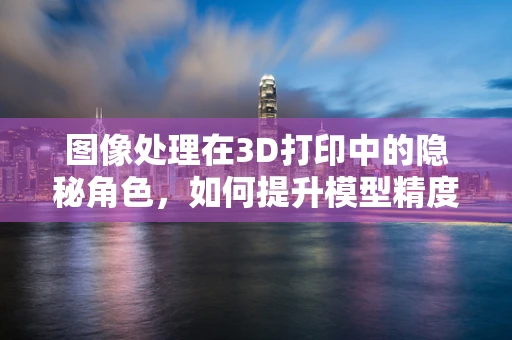 图像处理在3D打印中的隐秘角色，如何提升模型精度与细节？