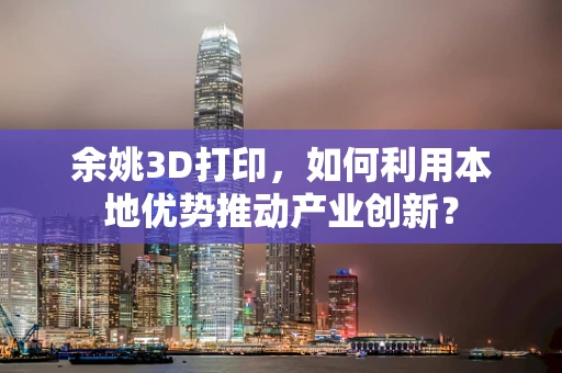 余姚3D打印，如何利用本地优势推动产业创新？