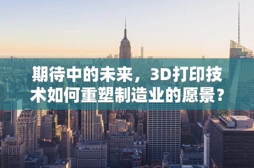 期待中的未来，3D打印技术如何重塑制造业的愿景？