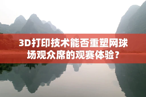 3D打印技术能否重塑网球场观众席的观赛体验？